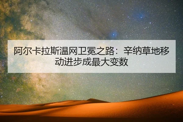 阿尔卡拉斯温网卫冕之路：辛纳草地移动进步成最大变数