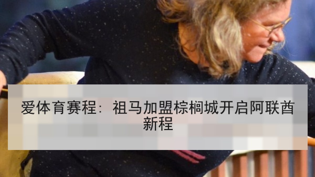 爱体育赛程: 祖马加盟棕榈城开启阿联酋新程 爱体育赛程: 祖马加盟棕榈城开启阿联酋新程