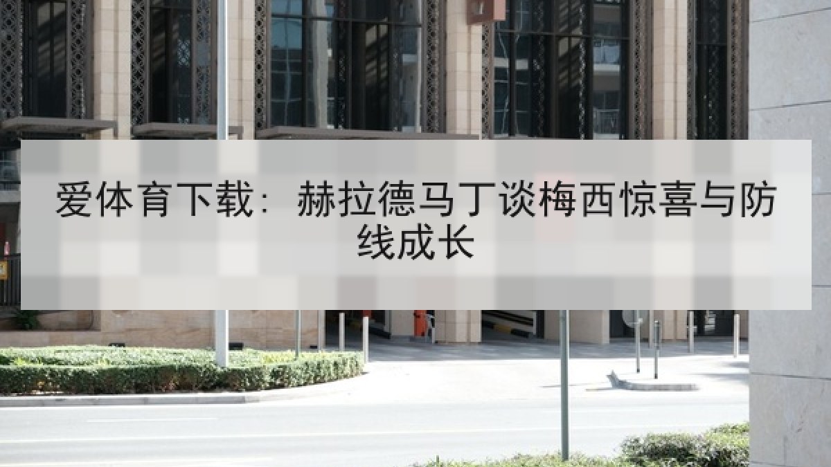爱体育下载: 赫拉德马丁谈梅西惊喜与防线成长