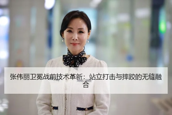 张伟丽卫冕战前技术革新：站立打击与摔跤的无缝融合