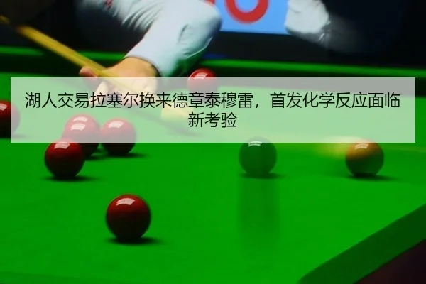 湖人交易拉塞尔换来德章泰穆雷，首发化学反应面临新考验