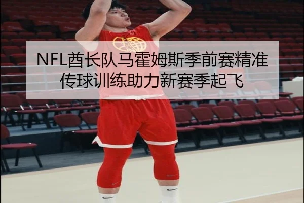 NFL酋长队马霍姆斯季前赛精准传球训练助力新赛季起飞