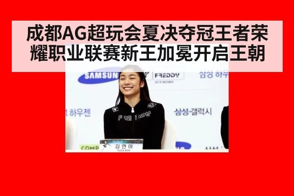 成都AG超玩会夏决夺冠王者荣耀职业联赛新王加冕开启王朝