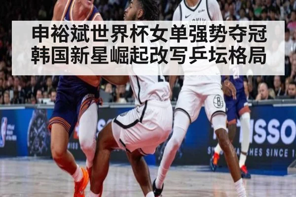 申裕斌世界杯女单强势夺冠韩国新星崛起改写乒坛格局