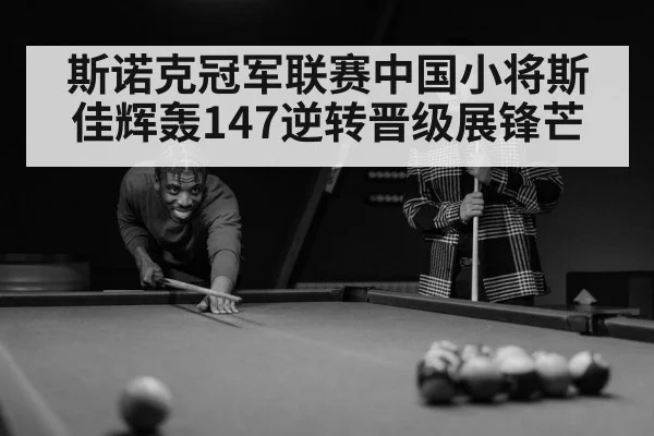 斯诺克冠军联赛中国小将斯佳辉轰147逆转晋级展锋芒
