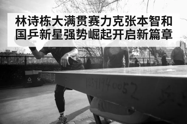 林诗栋大满贯赛力克张本智和 国乒新星强势崛起开启新篇章