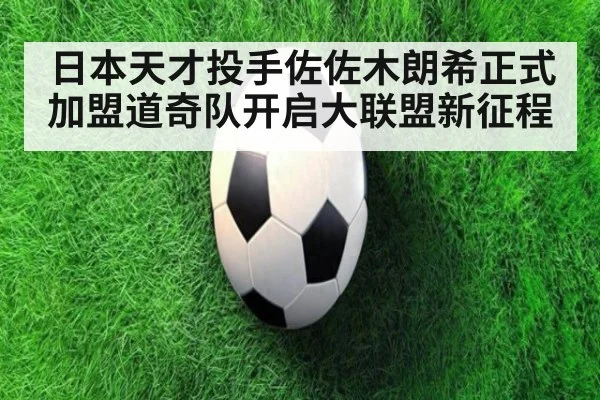 日本天才投手佐佐木朗希正式加盟道奇队开启大联盟新征程
