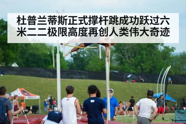 杜普兰蒂斯正式撑杆跳成功跃过六米二二极限高度再创人类伟大奇迹